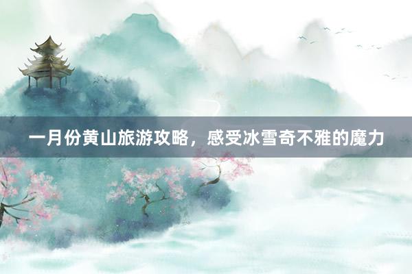 一月份黄山旅游攻略，感受冰雪奇不雅的魔力